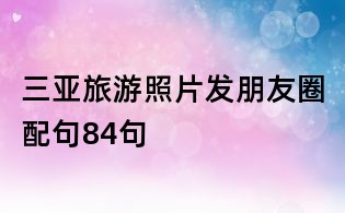 三亞旅游照片發朋友圈配句84句