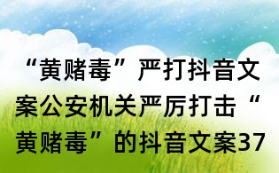 “黃賭毒”嚴(yán)打抖音文案：公安機(jī)關(guān)嚴(yán)厲打擊“黃賭毒”的抖音文案37則