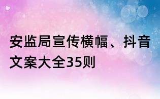 安監局宣傳橫幅、抖音文案大全35則
