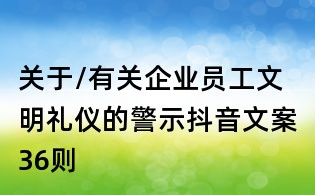 關(guān)于/有關(guān)企業(yè)員工文明禮儀的警示抖音文案36則