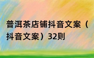 普洱茶店鋪抖音文案(抖音文案)32則