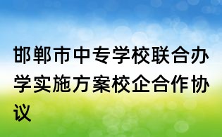 邯鄲市中專學校聯(lián)合辦學實施方案校企合作協(xié)議