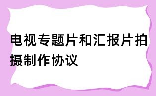 電視專題片和匯報片拍攝制作協議