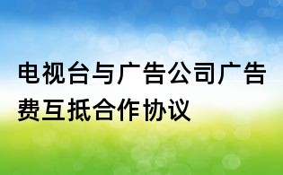 電視臺與廣告公司廣告費(fèi)互抵合作協(xié)議