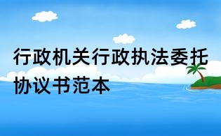 行政機關行政執法委托協議書范本