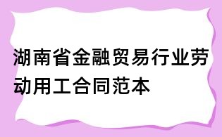 湖南省金融貿易行業勞動用工合同范本