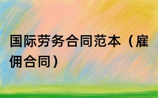 國(guó)際勞務(wù)合同范本（雇傭合同）
