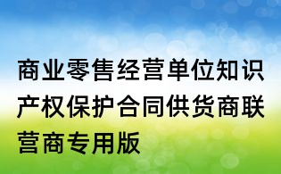 商業(yè)零售經(jīng)營單位知識產(chǎn)權(quán)保護(hù)合同供貨商聯(lián)營商專用版