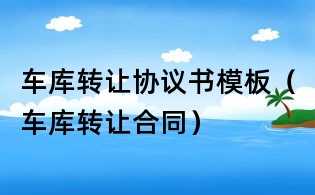 車庫轉讓協議書模板（車庫轉讓合同）