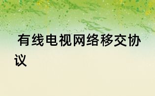  有線(xiàn)電視網(wǎng)絡(luò)移交協(xié)議