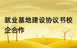 就業(yè)基地建設(shè)協(xié)議書校企合作