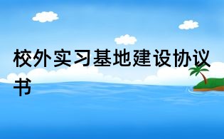 校外實習(xí)基地建設(shè)協(xié)議書