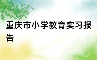 重慶市小學(xué)教育實(shí)習(xí)報(bào)告