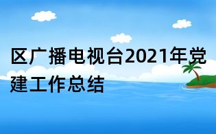 區(qū)廣播電視臺2021年黨建工作總結