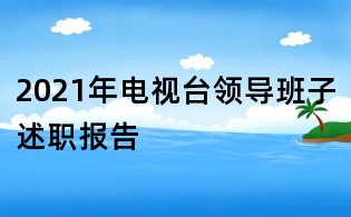 2021年電視臺領(lǐng)導(dǎo)班子述職報(bào)告