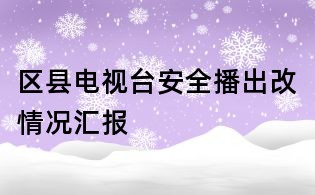 區(qū)縣電視臺(tái)安全播出改情況匯報(bào)