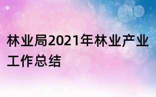 林業(yè)局2021年林業(yè)產(chǎn)業(yè)工作總結(jié)