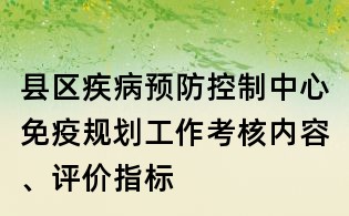 縣區(qū)疾病預防控制中心免疫規(guī)劃工作考核內(nèi)容、評價指標