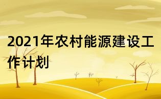 2021年農村能源建設工作計劃