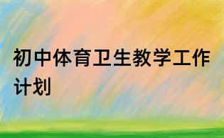 初中體育衛(wèi)生教學(xué)工作計(jì)劃