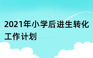 2021年小學后進生轉化工作計劃
