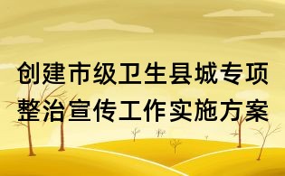 創(chuàng)建市級(jí)衛(wèi)生縣城專項(xiàng)整治宣傳工作實(shí)施方案