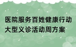 醫(yī)院服務(wù)百姓健康行動(dòng)大型義診活動(dòng)周方案