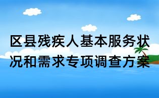 區(qū)縣殘疾人基本服務(wù)狀況和需求專項(xiàng)調(diào)查方案