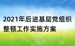 2021年后進基層黨組織整頓工作實施方案