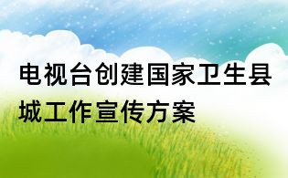 電視臺(tái)創(chuàng)建國(guó)家衛(wèi)生縣城工作宣傳方案