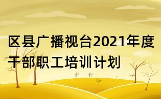 區(qū)縣廣播視臺2021年度干部職工培訓(xùn)計劃