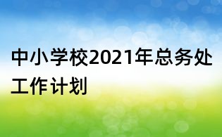 中小學(xué)校2021年總務(wù)處工作計(jì)劃