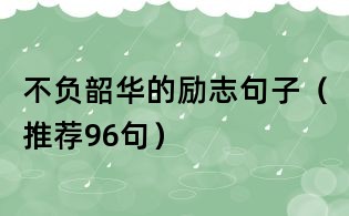 不負韶華的勵志句子(推薦96句)