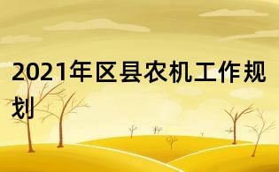2021年區(qū)縣農(nóng)機工作規(guī)劃