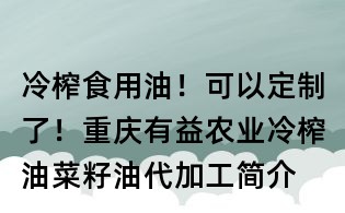 冷榨食用油！可以定制了！重慶有益農(nóng)業(yè)冷榨油菜籽油代加工簡(jiǎn)介