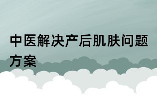 中醫解決產后肌膚問題方案