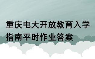 重慶電大開放教育入學指南平時作業(yè)答案