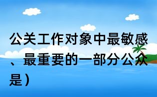 公關工作對象中最敏感、最重要的一部分公眾是）