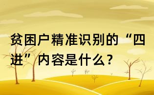 貧困戶精準識別的“四進”內容是什么？