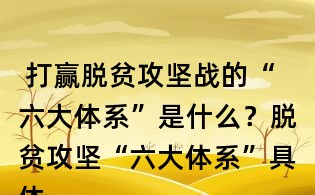  打贏脫貧攻堅(jiān)戰(zhàn)的“六大體系”是什么？脫貧攻堅(jiān)“六大體系”具體內(nèi)容