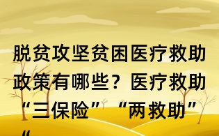 脫貧攻堅(jiān)貧困醫(yī)療救助政策有哪些?醫(yī)療救助“三保險(xiǎn)”“兩救助”“兩基金”主要包括哪些政策?