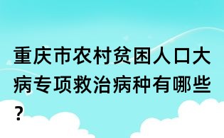 重慶市農(nóng)村貧困人口大病專項救治病種有哪些？