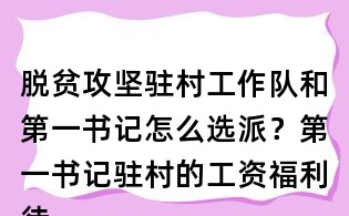 脫貧攻堅駐村工作隊和第一書記怎么選派？第一書記駐村的工資福利待遇怎么辦？