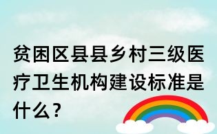 貧困區縣縣鄉村三級醫療衛生機構建設標準是什么？