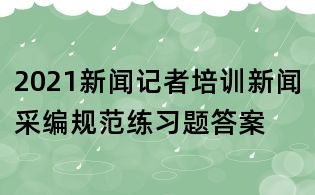 2021新聞記者培訓新聞采編規范練習題答案