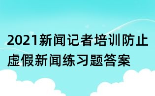 2021新聞記者培訓防止虛假新聞練習題答案