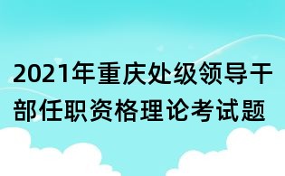 2021年重慶處級領導干部任職資格理論考試題