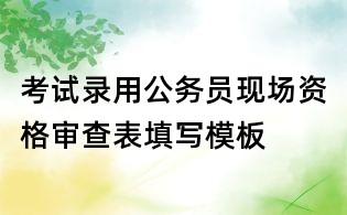 考試錄用公務員現場資格審查表填寫模板