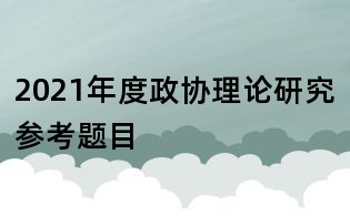 2021年度政協理論研究參考題目