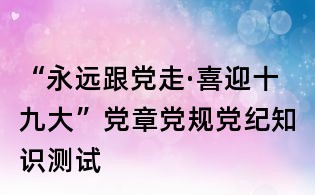 “永遠(yuǎn)跟黨走·喜迎十九大”黨章黨規(guī)黨紀(jì)知識測試